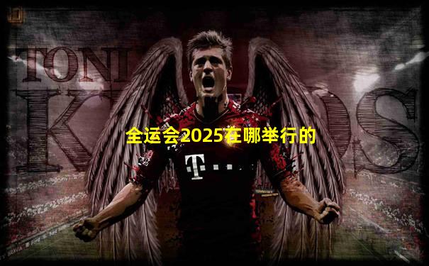 全运会2025在哪举行的