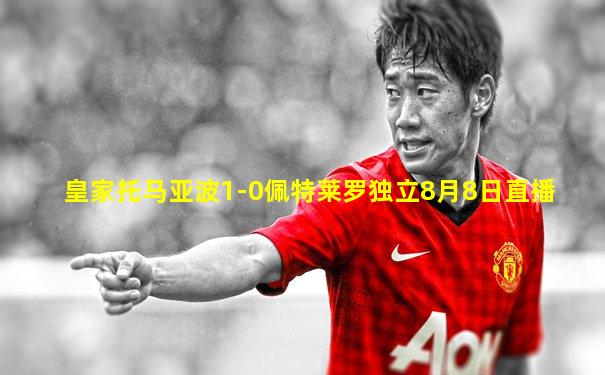 皇家托马亚波1-0佩特莱罗独立8月8日直播