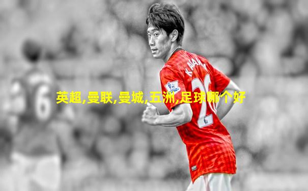 英超,曼联,曼城,五洲,足球哪个好
