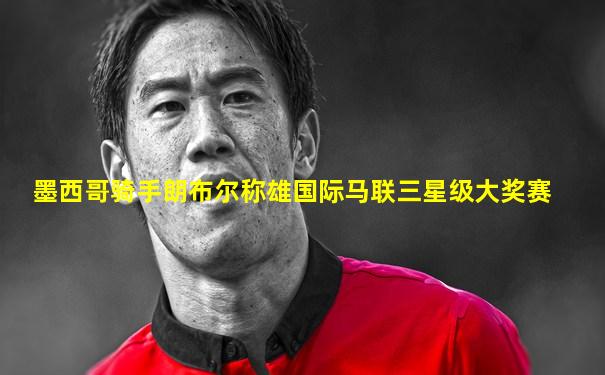 墨西哥骑手朗布尔称雄国际马联三星级大奖赛