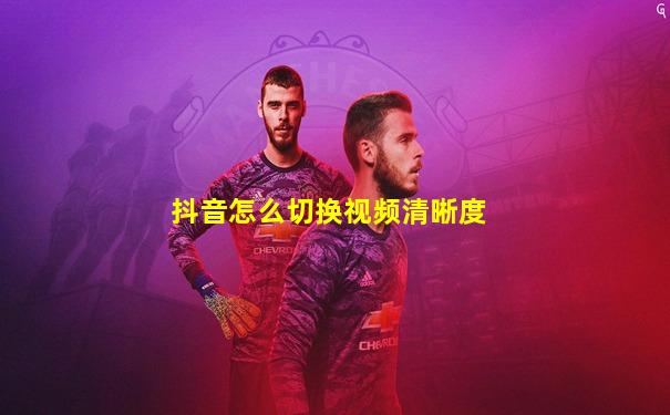 抖音怎么切换视频清晰度